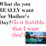 What do you REALLY want for Mother's Day?